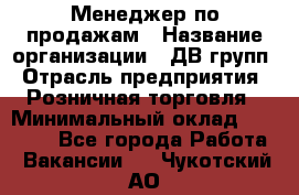 Менеджер по продажам › Название организации ­ ДВ групп › Отрасль предприятия ­ Розничная торговля › Минимальный оклад ­ 50 000 - Все города Работа » Вакансии   . Чукотский АО